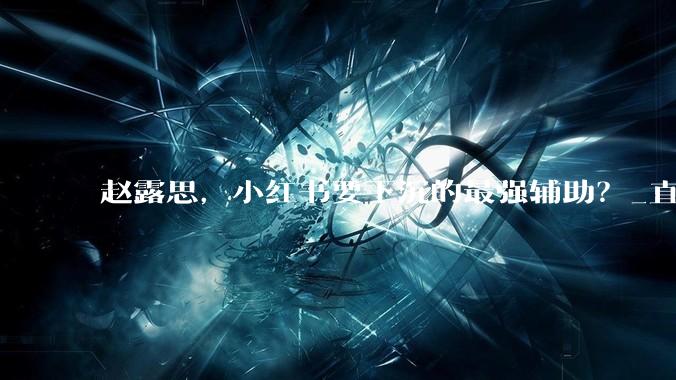 赵露思，小红书要下沉的最强辅助？_直播_用户_葛根